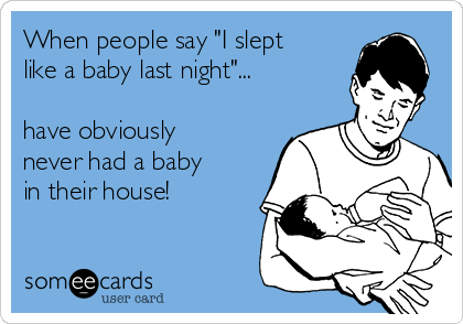When people say "I slept
like a baby last night"...

have obviously
never had a baby
in their house!