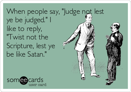 When people say, "Judge not lest
ye be judged." I
like to reply,
"Twist not the
Scripture, lest ye
be like Satan."