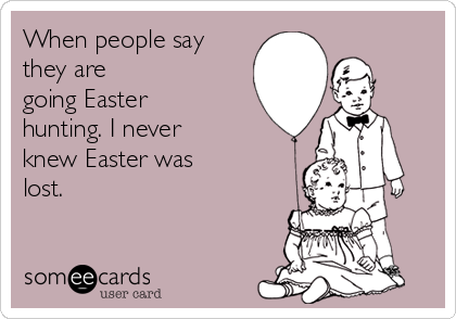 When people say
they are
going Easter
hunting. I never
knew Easter was 
lost.