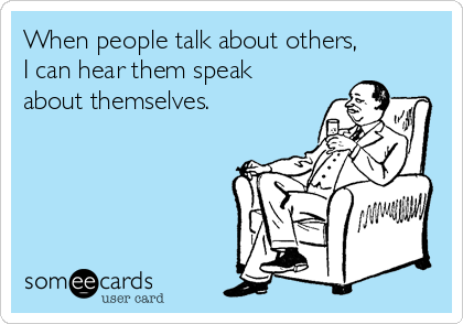 When people talk about others,
I can hear them speak
about themselves.