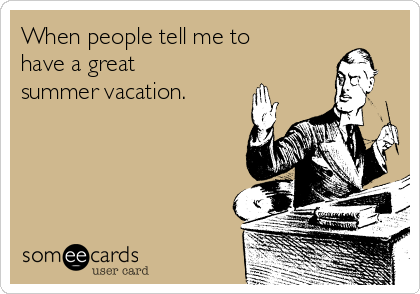 When people tell me to
have a great
summer vacation. 