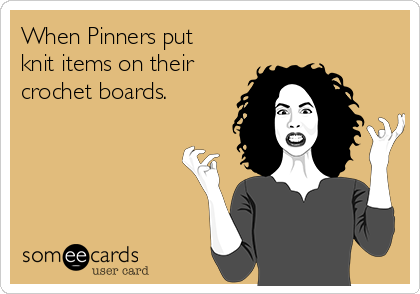 When Pinners put
knit items on their
crochet boards.