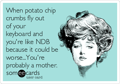 When potato chip
crumbs fly out
of your
keyboard and
you're like NDB
because it could be
worse...You're
probably a mother. 
