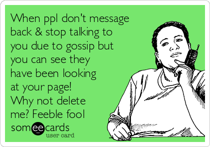 When ppl don't message
back & stop talking to
you due to gossip but
you can see they
have been looking
at your page!
Why not delete
me? Feeble fool