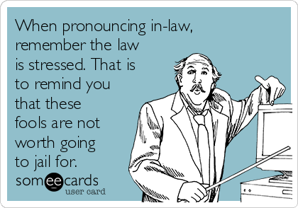 When pronouncing in-law,
remember the law
is stressed. That is
to remind you
that these
fools are not
worth going
to jail for.
