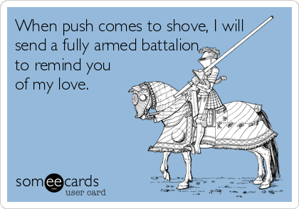 When push comes to shove, I will
send a fully armed battalion
to remind you
of my love.