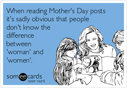 When reading Mother's Day posts
it's sadly obvious that people
don't know the
difference
between
'woman' and
'women'.