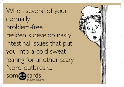When several of your
normally 
problem-free 
residents develop nasty
intestinal issues that put
you into a cold sweat 
fearing for another scary
Noro outbreak... 