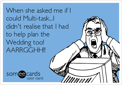 When she asked me if I
could Multi-task...I
didn't realise that I had
to help plan the
Wedding too!
AARRGGHH!!