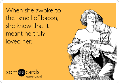 When she awoke to
the  smell of bacon,
she knew that it
meant he truly
loved her.