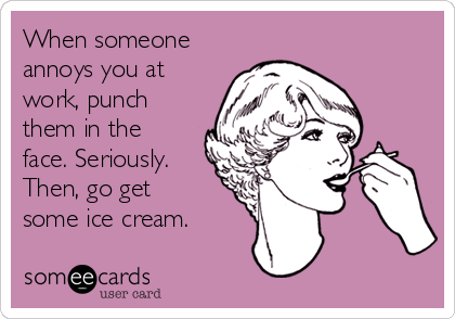 When someone
annoys you at
work, punch
them in the
face. Seriously.
Then, go get
some ice cream.