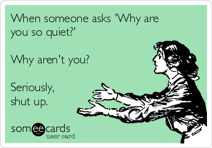 When someone asks 'Why are
you so quiet?'

Why aren't you?

Seriously,
shut up.
