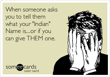 When someone asks
you to tell them
what your "Indian"
Name is....or if you
can give THEM one.