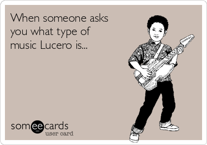 When someone asks
you what type of
music Lucero is... 
