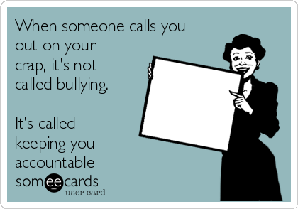 When someone calls you
out on your
crap, it's not
called bullying.

It's called
keeping you 
accountable