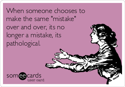 When someone chooses to
make the same "mistake"
over and over, its no
longer a mistake, its 
pathological.