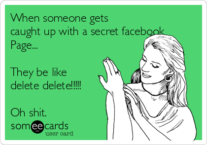 When someone gets
caught up with a secret facebook
Page... 

They be like
delete delete!!!!! 

Oh shit. 