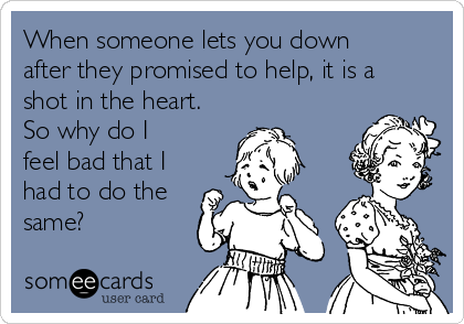 When someone lets you down
after they promised to help, it is a
shot in the heart.
So why do I
feel bad that I
had to do the
same?