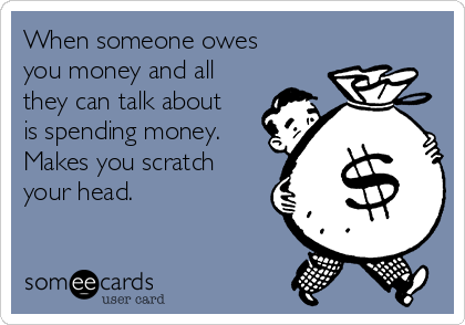 When someone owes
you money and all
they can talk about
is spending money.
Makes you scratch
your head.