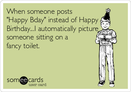 When someone posts 
"Happy Bday" instead of Happy
Birthday...I automatically picture
someone sitting on a
fancy toilet. 