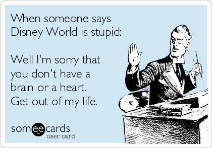 When someone says
Disney World is stupid: 

Well I'm sorry that
you don't have a
brain or a heart.
Get out of my life. 