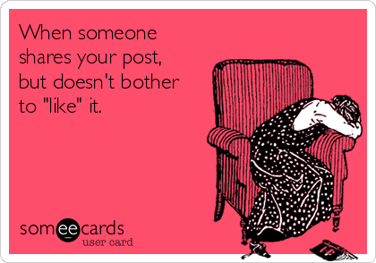When someone
shares your post,
but doesn't bother
to "like" it.