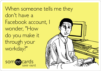 When someone tells me they
don't have a
Facebook account, I
wonder, "How
do you make it
through your
workday?"