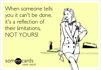 When someone tells
you it can't be done,
it's a reflection of
their limitations,        
NOT YOURS!