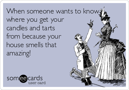 When someone wants to know
where you get your
candles and tarts
from because your
house smells that
amazing! 