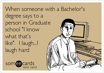 When someone with a Bachelor's
degree says to a
person in Graduate
school "I know
what that's
like".  I laugh...I
laugh hard