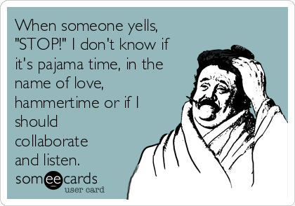 When someone yells,
"STOP!" I don't know if
it's pajama time, in the
name of love,
hammertime or if I
should
collaborate
and listen.