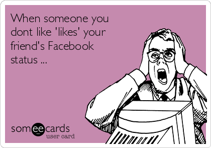 When someone you
dont like 'likes' your
friend's Facebook
status ...