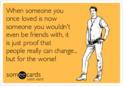 When someone you
once loved is now
someone you wouldn't
even be friends with, it
is just proof that
people really can change... 
but for the worse! 