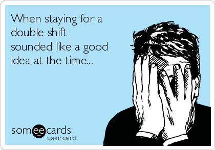 When staying for a
double shift
sounded like a good
idea at the time...