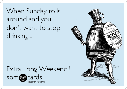 When Sunday rolls
around and you
don't want to stop
drinking...



Extra Long Weekend!!