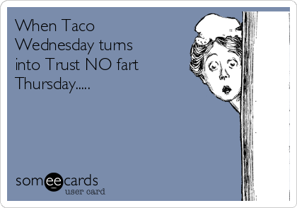 When Taco
Wednesday turns
into Trust NO fart
Thursday.....