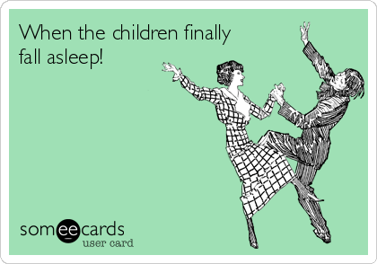 When the children finally
fall asleep!