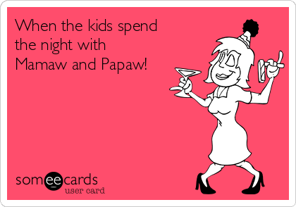 When the kids spend
the night with
Mamaw and Papaw!