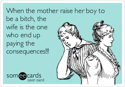 When the mother raise her boy to
be a bitch, the
wife is the one
who end up
paying the
consequences!!!
