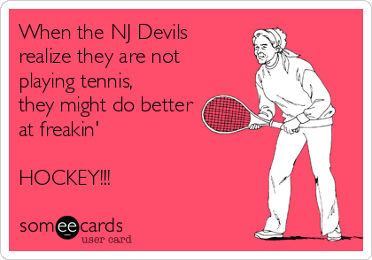 When the NJ Devils
realize they are not
playing tennis,
they might do better
at freakin' 

HOCKEY!!!