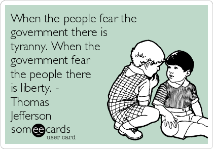 When the people fear the
government there is
tyranny. When the
government fear
the people there
is liberty. -
Thomas
Jefferson