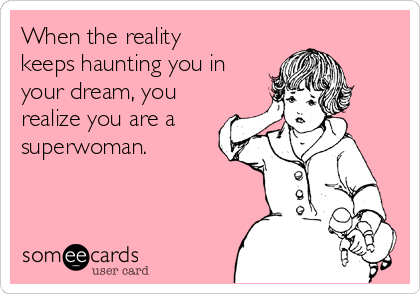 When the reality
keeps haunting you in
your dream, you
realize you are a
superwoman.