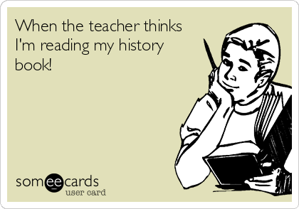 When the teacher thinks
I'm reading my history
book!