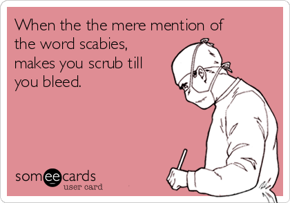 When the the mere mention of
the word scabies,
makes you scrub till
you bleed.
