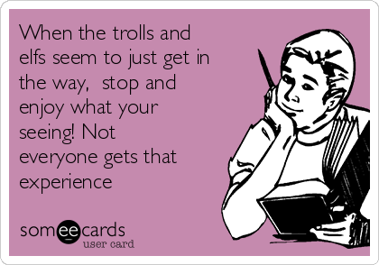 When the trolls and
elfs seem to just get in
the way,  stop and
enjoy what your
seeing! Not
everyone gets that
experience