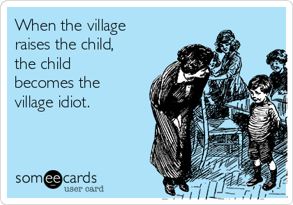 When the village
raises the child,
the child
becomes the
village idiot.