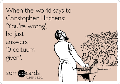 When the world says to
Christopher Hitchens:
'You're wrong',
he just
answers:
'0 coituum
given'.