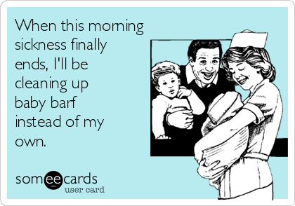 When this morning
sickness finally
ends, I'll be
cleaning up
baby barf
instead of my
own.