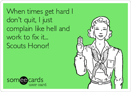 When times get hard I
don't quit, I just
complain like hell and
work to fix it...
Scouts Honor!