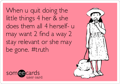 When u quit doing the
little things 4 her & she
does them all 4 herself- u
may want 2 find a way 2
stay relevant or she may
be gone. #truth
